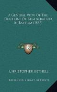 A General View of the Doctrine of Regeneration in Baptism (1836) di Christopher Bethell edito da Kessinger Publishing