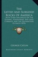 The Lifted and Subsided Rocks of America: With Their Influences on the Oceanic, Atmospheric and Land Currents, and the Distribution of Races (1870) di George Catlin edito da Kessinger Publishing