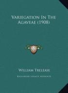 Variegation in the Agaveae (1908) di William Trelease edito da Kessinger Publishing