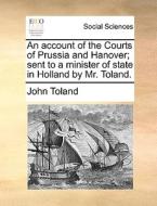 An Account Of The Courts Of Prussia And Hanover; Sent To A Minister Of State In Holland By Mr. Toland di John Toland edito da Gale Ecco, Print Editions