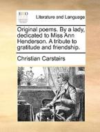 Original Poems. By A Lady, Dedicated To Miss Ann Henderson. A Tribute To Gratitude And Friendship. di Christian Carstairs edito da Gale Ecco, Print Editions
