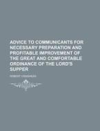 Advice To Communicants For Necessary Preparation And Profitable Improvement Of The Great And Comfortable Ordinance Of The Lord's Supper di Robert Craghead edito da General Books Llc
