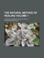 The Natural Method of Healing Volume 1; A New and Complete Guide to Health di Friedrich Eduard Bilz edito da Rarebooksclub.com