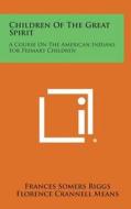 Children of the Great Spirit: A Course on the American Indians for Primary Children di Frances Somers Riggs, Florence Crannell Means edito da Literary Licensing, LLC