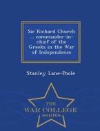 Sir Richard Church ... Commander-in-chief Of The Greeks In The War Of Independence - War College Series di Stanley Lane-Poole edito da War College Series