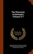 The Wisconsin Archeologist, Volumes 6-7 edito da Arkose Press