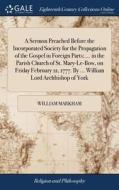 A Sermon Preached Before The Incorporated Society For The Propagation Of The Gospel In Foreign Parts; ... In The Parish Church Of St. Mary-le-bow, On  di William Markham edito da Gale Ecco, Print Editions