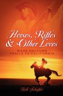 Horses, Rifles & Other Loves: . . .Wade Dellums Trail to California di Bob Schaffer edito da OUTSKIRTS PR