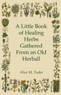A Little Book of Healing Herbs Gathered From an Old Herball di Alice M. Tudor edito da Lancour Press
