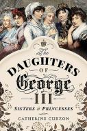 The Daughters of George III: Sisters and Princesses di Catherine Curzon edito da PEN & SWORD HISTORY