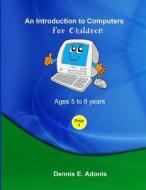 An Introduction to Computers for Children - Ages 5 to 8 Years di Dennis E. Adonis edito da Createspace