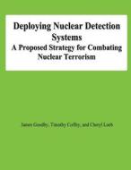 Deploying Nuclear Detection Systems: A Proposed Strategy for Combating Nuclear Terrorism di James Goodby, Timothy Coffey, Cheryl Loeb edito da Createspace