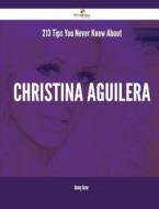 213 Tips You Never Knew about Christina Aguilera di Danny Greer edito da Emereo Publishing