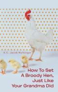 How To Set A Broody Hen, Just Like Your Grandma Did di K C Jacob Nofsinger edito da Trafford Publishing