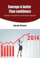 Courage Is Better Than Confidence: Courage Is Necessary for Achieving Any Objective di Jacob Evans edito da Createspace