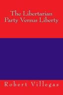 THE LIBERTARIAN PARTY VERSUS LIBERTY di ROBERT VILLEGAS edito da LIGHTNING SOURCE UK LTD