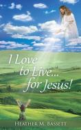 I Love to Live...for Jesus! di Heather M. Bassett edito da XULON PR
