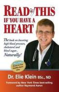 Read This If You Have a Heart: The Book on Lowering High Blood Pressure, Cholesterol and Blood Sugar...Naturally! di Elie Klein, Dr Elie Klein edito da 10-10-10- Publishing