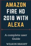 Amazon Fire HD 2018 with Alexa: All New Fire 8 User Guide, Amazon Fire HD 8 with Alexa, Amazon Kindle Fire di Wilson Bright edito da Createspace Independent Publishing Platform