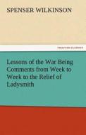 Lessons of the War Being Comments from Week to Week to the Relief of Ladysmith di Spenser Wilkinson edito da TREDITION CLASSICS