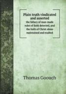 Plain Truth Vindicated And Asserted The Fallacy Of Man-made Rules Of Faith Detected, And The Faith Of Christ Alone Maintained And Exalted di Thomas Goouch edito da Book On Demand Ltd.