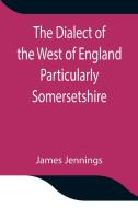 The Dialect of the West of England Particularly Somersetshire di James Jennings edito da Alpha Editions