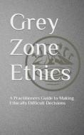 Grey Zone Ethics: A Practitioners Guide to Making Ethically Difficult Decisions di Daniel Pace edito da LIGHTNING SOURCE INC