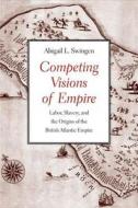 Competing Visions of Empire - Labor, Slavery, and the Origins of the British Atlantic Empire di Abigail L. Swingen edito da Yale University Press