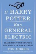 If Harry Potter Ran General Electric: Leadership Wisdom from the World of the Wizards di Tom Morris edito da Broadway Business