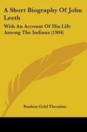 A Short Biography Of John Leeth: With An di REUBEN GOL THWAITES edito da Kessinger Publishing