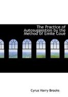 The Practice of Autosuggestion by the Method of Emile Coué di Cyrus Harry Brooks edito da BiblioLife