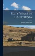 Sixty Years in California di William Heath Davis edito da LEGARE STREET PR