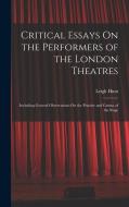 Critical Essays On the Performers of the London Theatres: Including General Observations On the Practise and Genius of the Stage di Leigh Hunt edito da LEGARE STREET PR