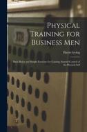 Physical Training for Business Men; Basic Rules and Simple Exercises for Gaining Assured Control of the Physical Self di Harrie Irving Hancock edito da LEGARE STREET PR