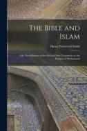 The Bible and Islam: Or, The Influence of the Old and New Testaments on the Religion of Mohammed di Henry Preserved Smith edito da LEGARE STREET PR