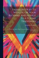 Franklin's Way To Wealth, Or, Poor Richard, And Advice To A Young Tradesman: To Which Are Added, Pope's Universal Prayer, And Proverbs And Maxims di Benjamin Franklin edito da LEGARE STREET PR