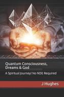 Quantum Consciousness, Dreams & God: A Spiritual Journey! No Nde Required di J. Hughes edito da INDEPENDENTLY PUBLISHED