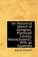 An Historical Sketch Of Abington, Plymouth County, Massachusetts. With An Appendix di Aaron Hobart edito da Bibliolife