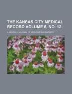 The Kansas City Medical Record Volume 6, No. 12; A Monthly Journal of Medicine and Surgery di Books Group edito da Rarebooksclub.com