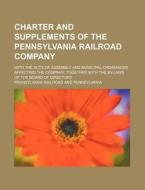 Charter and Supplements of the Pennsylvania Railroad Company; With the Acts of Assembly and Municipal Ordinances Affecting the Company Together with t di Pennsylvania Railroad edito da Rarebooksclub.com