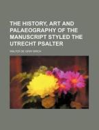 The History, Art And Palaeography Of The di Walter de Gray Birch edito da Rarebooksclub.com