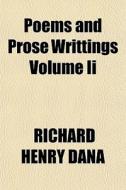 Poems And Prose Writtings Volume Ii di Richard Henry Dana edito da General Books