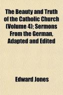 The Beauty And Truth Of The Catholic Church (volume 4); Sermons From The German, Adapted And Edited di Edward Jones edito da General Books Llc