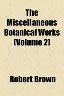 The Miscellaneous Botanical Works Volum di Robert Brown edito da General Books