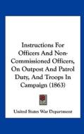 Instructions for Officers and Non-Commissioned Officers, on Outpost and Patrol Duty, and Troops in Campaign (1863) di United States War Department edito da Kessinger Publishing