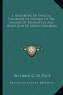 A Handbook of Physical Diagnosis of Diseases of the Organs of Respiration and Heart, and of Aortic Aneurism di Richard C. M. Page edito da Kessinger Publishing