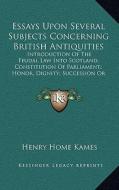 Essays Upon Several Subjects Concerning British Antiquities: Introduction of the Feudal Law Into Scotland; Constitution of Parliament.; Honor, Dignity di Henry Home Kames edito da Kessinger Publishing
