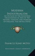 Modern Industrialism: An Outline of the Industrial Organization as Seen in the History, Industry, and Problems of England, the United States di Frank Le Rond McVey edito da Kessinger Publishing
