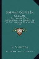 Liberian Coffee in Ceylon: The History of the Introduction and Progress of the Cultivation Up to April 1878 (1878) di G. A. Cruwell edito da Kessinger Publishing