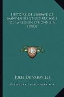Histoire de L'Abbaye de Saint-Denis Et Des Maisons de La Legion D'Honneur (1903) di Jules De Varaville edito da Kessinger Publishing